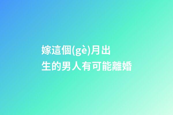 嫁這個(gè)月出生的男人有可能離婚