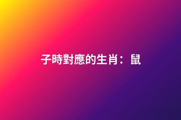 子時對應的生肖：鼠