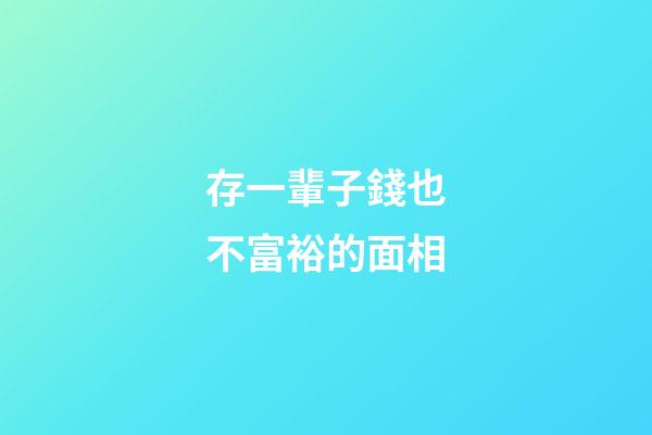 存一輩子錢也不富裕的面相
