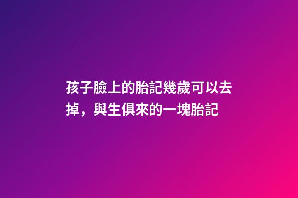 孩子臉上的胎記幾歲可以去掉，與生俱來的一塊胎記-第1張-觀點(diǎn)-玄機(jī)派
