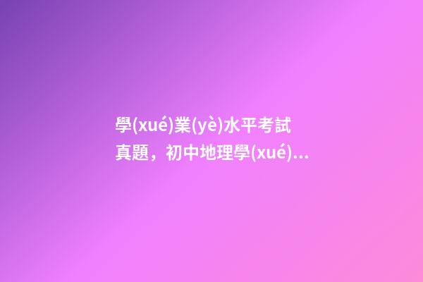 學(xué)業(yè)水平考試真題，初中地理(會考中考)學(xué)業(yè)水平考試試題-第1張-觀點-玄機(jī)派