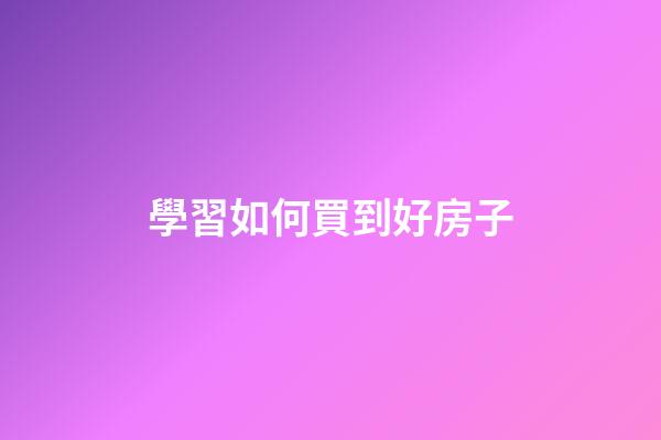 學習如何買到好房子