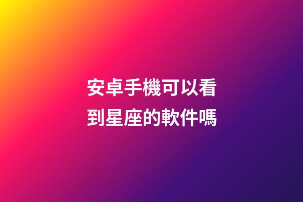 安卓手機可以看到星座的軟件嗎-第1張-星座運勢-玄機派