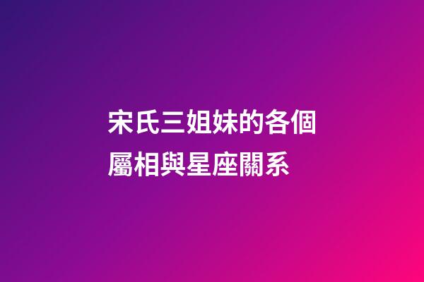 宋氏三姐妹的各個屬相與星座關系-第1張-星座運勢-玄機派