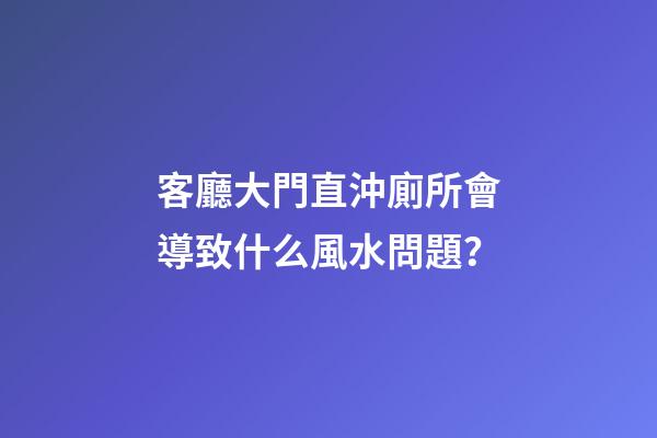 客廳大門直沖廁所會導致什么風水問題？