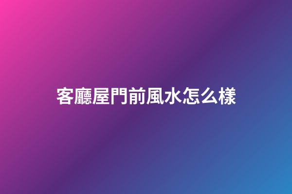 客廳屋門前風水怎么樣