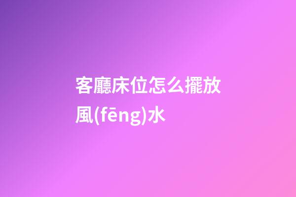 客廳床位怎么擺放風(fēng)水
