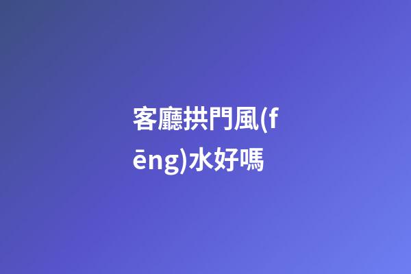 客廳拱門風(fēng)水好嗎