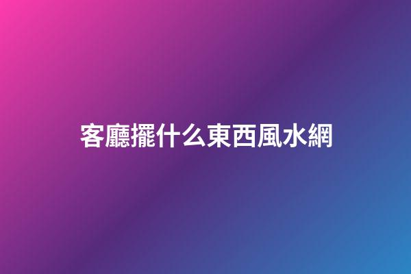 客廳擺什么東西風水網