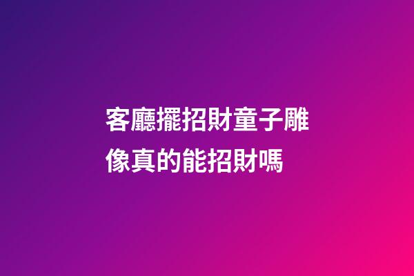 客廳擺招財童子雕像真的能招財嗎