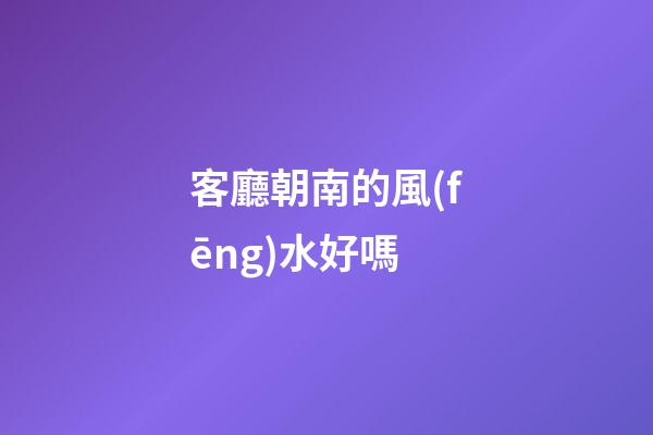 客廳朝南的風(fēng)水好嗎