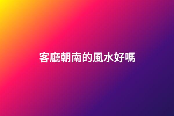 客廳朝南的風水好嗎