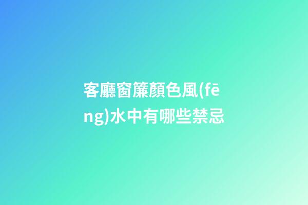 客廳窗簾顏色風(fēng)水中有哪些禁忌