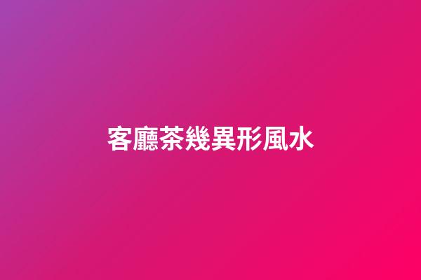 客廳茶幾異形風水