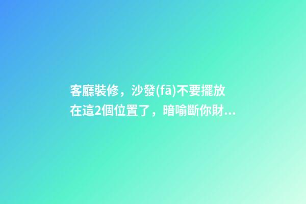 客廳裝修，沙發(fā)不要擺放在這2個位置了，暗喻斷你財運