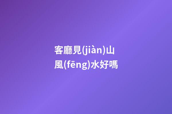 客廳見(jiàn)山風(fēng)水好嗎