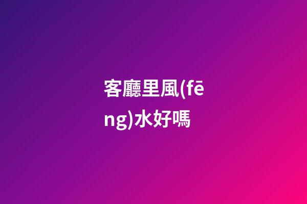 客廳里風(fēng)水好嗎