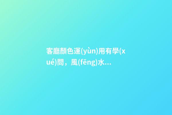 客廳顏色運(yùn)用有學(xué)問，風(fēng)水有講究