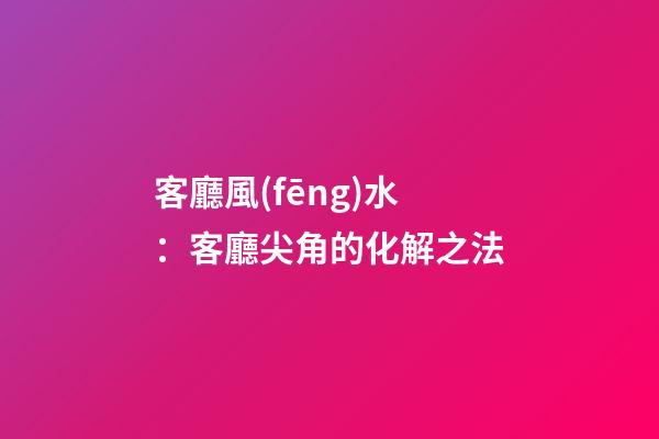 客廳風(fēng)水：客廳尖角的化解之法