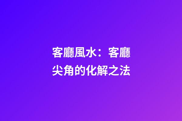 客廳風水：客廳尖角的化解之法