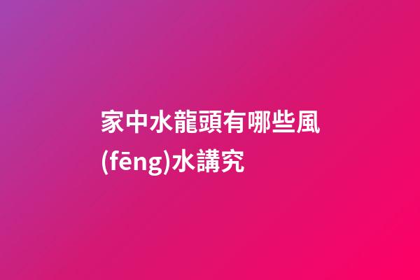 家中水龍頭有哪些風(fēng)水講究