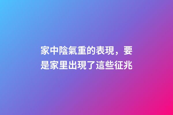 家中陰氣重的表現，要是家里出現了這些征兆-第1張-觀點-玄機派