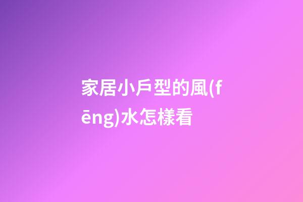 家居小戶型的風(fēng)水怎樣看