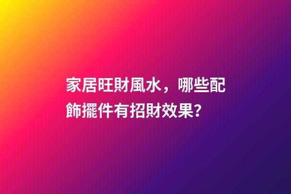 家居旺財風水，哪些配飾擺件有招財效果？