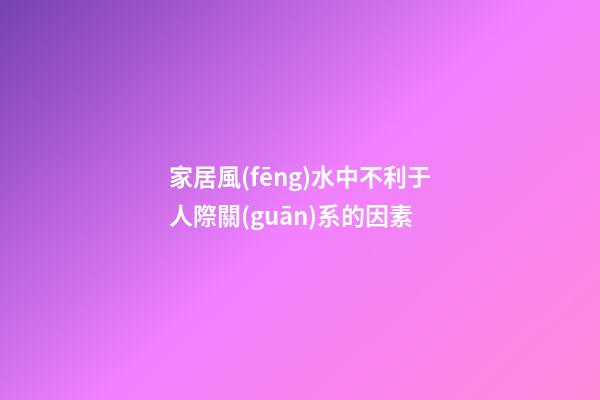 家居風(fēng)水中不利于人際關(guān)系的因素