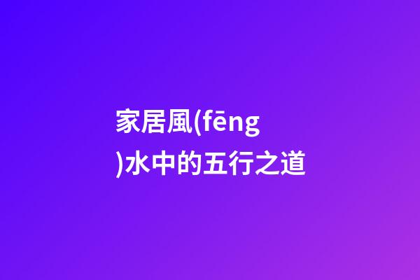 家居風(fēng)水中的五行之道