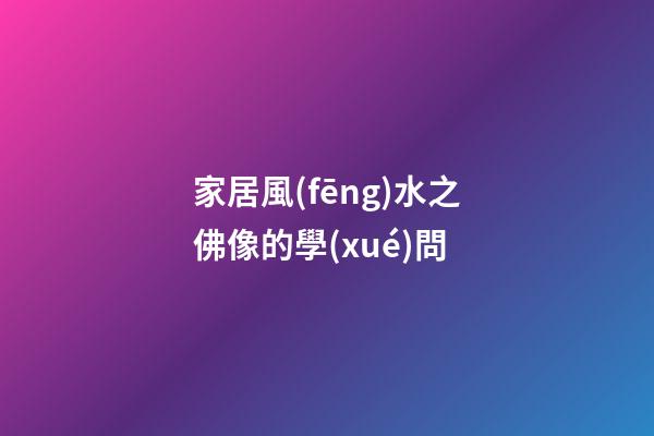 家居風(fēng)水之佛像的學(xué)問