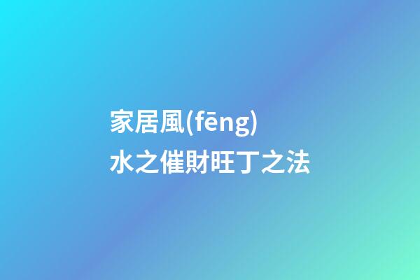 家居風(fēng)水之催財旺丁之法