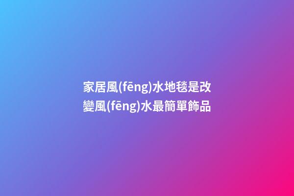 家居風(fēng)水地毯是改變風(fēng)水最簡單飾品