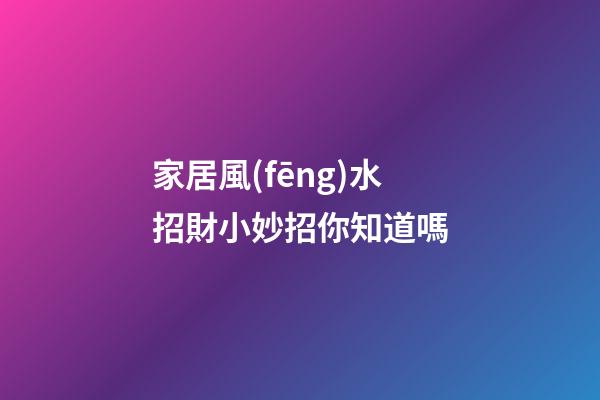 家居風(fēng)水招財小妙招你知道嗎
