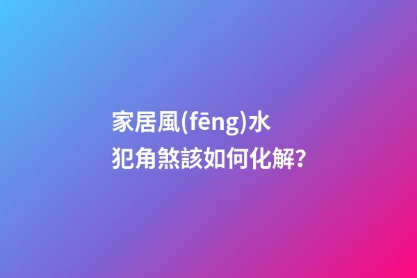 家居風(fēng)水犯角煞該如何化解？