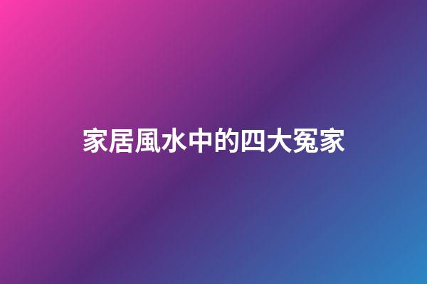 家居風水中的四大冤家