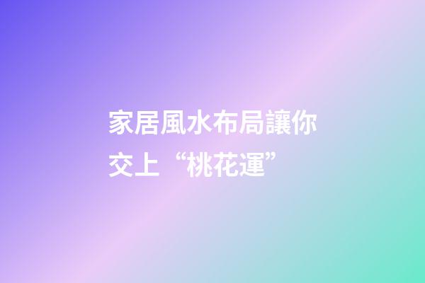 家居風水布局讓你交上“桃花運”