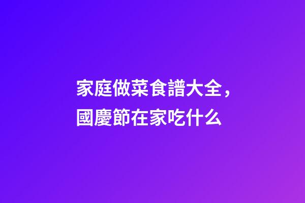 家庭做菜食譜大全，國慶節在家吃什么-第1張-觀點-玄機派