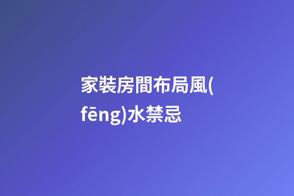 家裝房間布局風(fēng)水禁忌