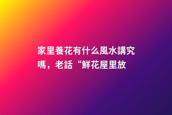 家里養花有什么風水講究嗎，老話“鮮花屋里放-第1張-觀點-玄機派