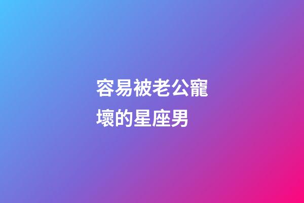 容易被老公寵壞的星座男-第1張-星座運(yùn)勢(shì)-玄機(jī)派