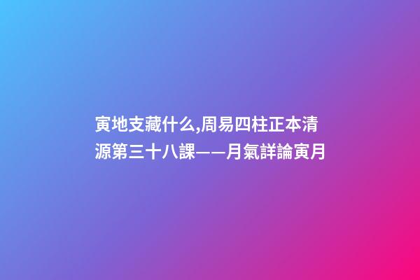 寅地支藏什么,周易四柱正本清源第三十八課——月氣詳論寅月-第1張-觀點-玄機派