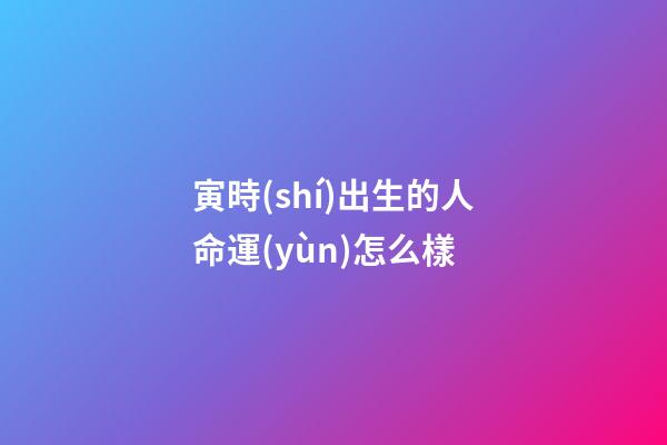 寅時(shí)出生的人命運(yùn)怎么樣