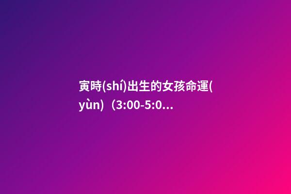 寅時(shí)出生的女孩命運(yùn)（3:00-5:00）