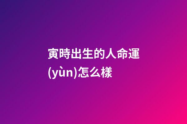 寅時出生的人命運(yùn)怎么樣