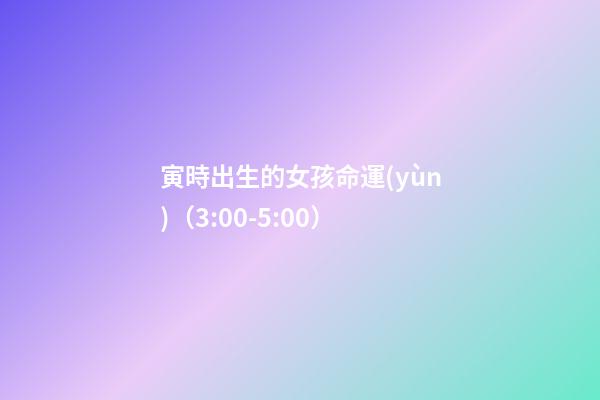 寅時出生的女孩命運(yùn)（3:00-5:00）