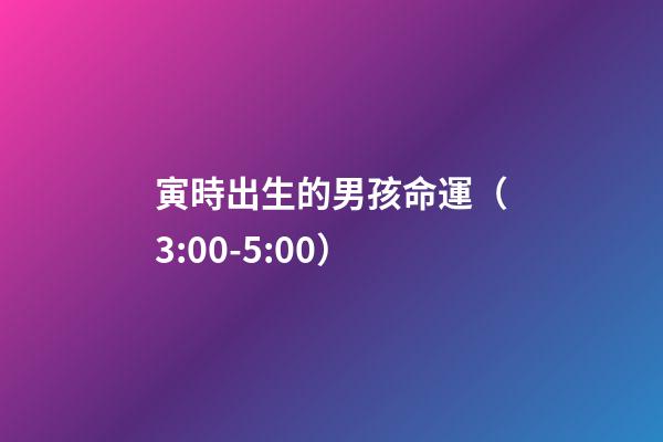 寅時出生的男孩命運（3:00-5:00）