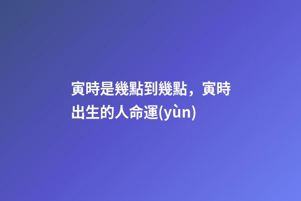 寅時是幾點到幾點，寅時出生的人命運(yùn)