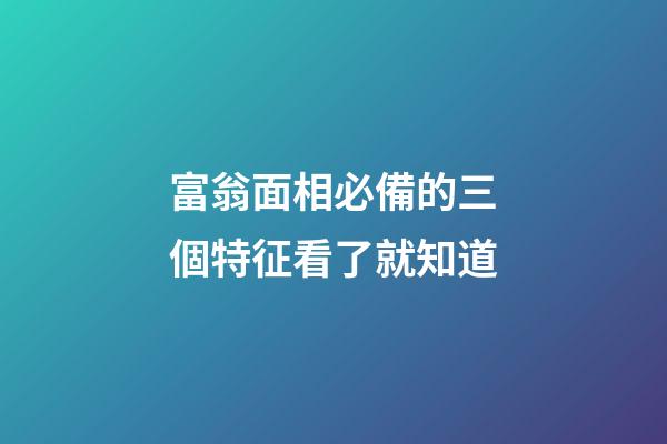 富翁面相必備的三個特征看了就知道