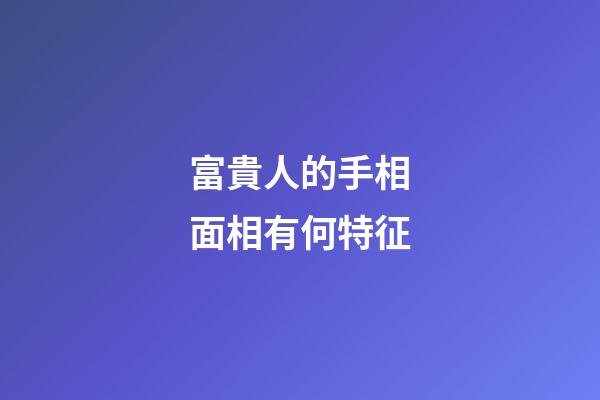 富貴人的手相面相有何特征